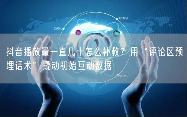 抖音播放量一直几十怎么补救？用“评论区预埋话术”撬动初始互动数据