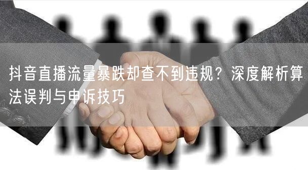 抖音直播流量暴跌却查不到违规？深度解析算法误判与申诉技巧