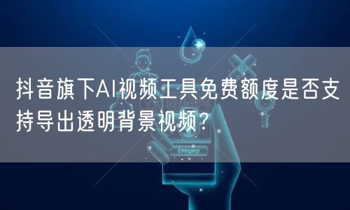 抖音旗下AI视频工具免费额度是否支持导出透明背景视频?