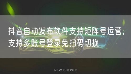 抖音自动发布软件支持矩阵号运营,支持多账号登录免扫码切换