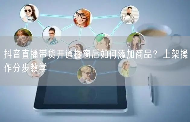 抖音直播带货开通橱窗后如何添加商品?上架操作分步教学
