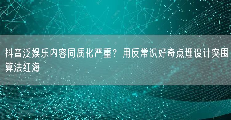 抖音泛娱乐内容同质化严重?用反常识好奇点埋设计突围算法红海