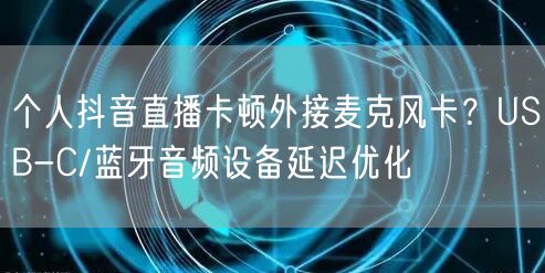 个人抖音直播卡顿外接麦克风卡?USB-C/蓝牙音频设备延迟优化