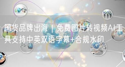 国货品牌出海|免费图片转视频AI工具支持中英双语字幕+合规水印