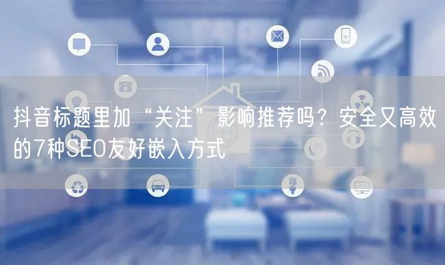 抖音标题里加“关注”影响推荐吗?安全又高效的7种SEO友好嵌入方式