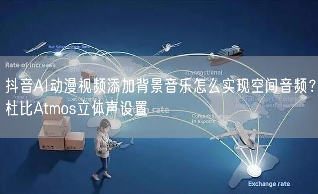 抖音AI动漫视频添加背景音乐怎么实现空间音频?杜比Atmos立体声设置