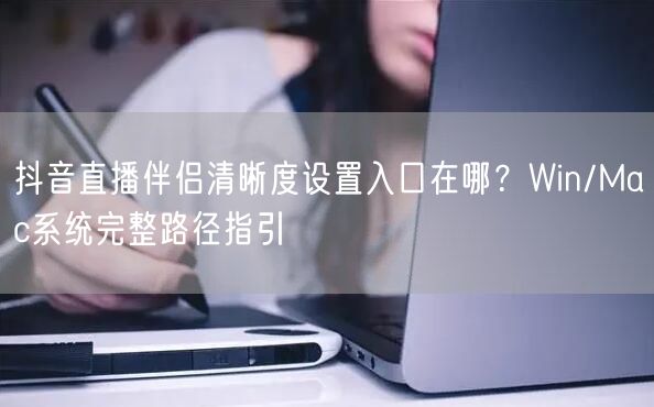 抖音直播伴侣清晰度设置入口在哪?Win/Mac系统完整路径指引