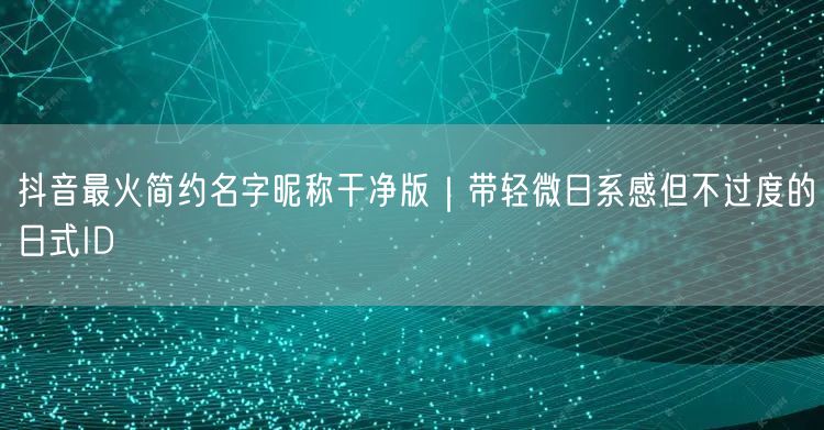 抖音最火简约名字昵称干净版|带轻微日系感但不过度的日式ID