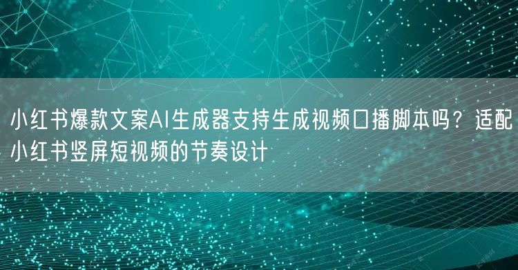 小红书爆款文案AI生成器支持生成视频口播脚本吗？适配小红书竖屏短视频的节奏设计