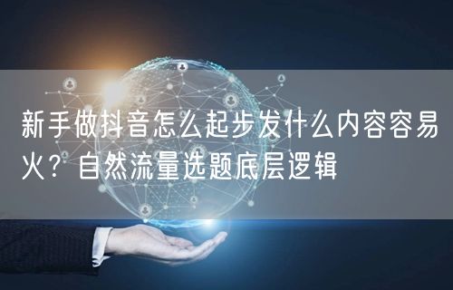 新手做抖音怎么起步发什么内容容易火？自然流量选题底层逻辑