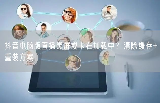 抖音电脑版直播黑屏或卡在加载中？清除缓存+重装方案