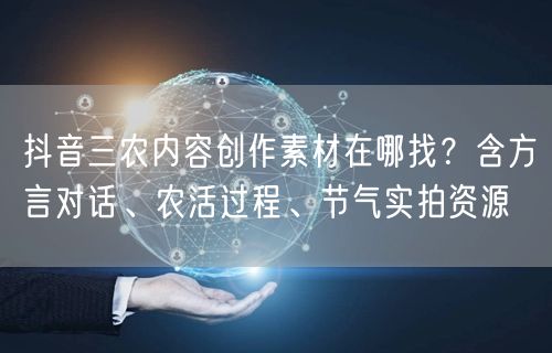 抖音三农内容创作素材在哪找?含方言对话、农活过程、节气实拍资源