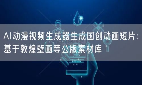 AI动漫视频生成器生成国创动画短片:基于敦煌壁画等公版素材库