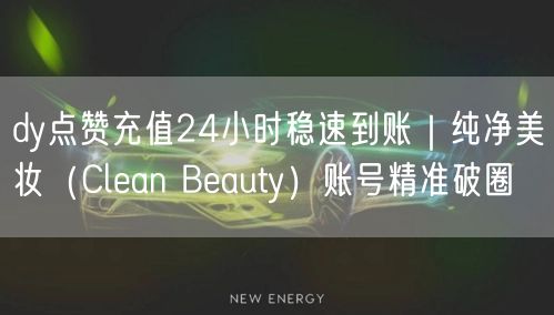 dy点赞充值24小时稳速到账|纯净美妆(Clean Beauty)账号精准破圈