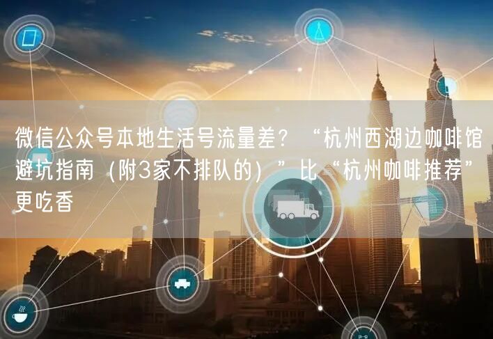 微信公众号本地生活号流量差?“杭州西湖边咖啡馆避坑指南(附3家不排队的)”比“杭