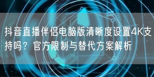 抖音直播伴侣电脑版清晰度设置4K支持吗?官方限制与替代方案解析