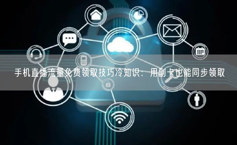 手机直播流量免费领取技巧冷知识:用副卡也能同步领取