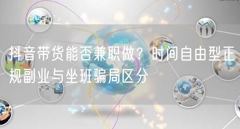 抖音带货能否兼职做?时间自由型正规副业与坐班骗局区分