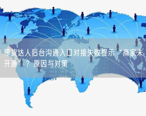 带货达人后台沟通入口对接失败提示“商家未开通”?原因与对策
