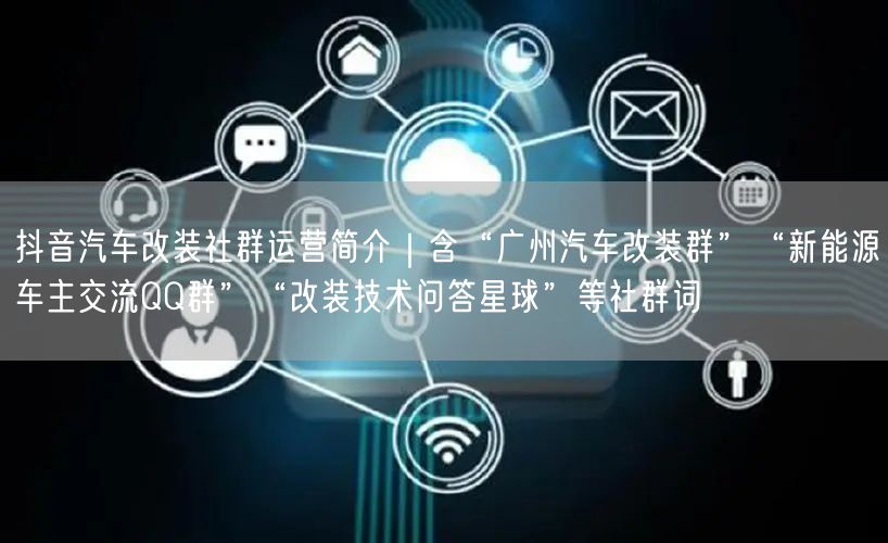 抖音汽车改装社群运营简介|含“广州汽车改装群”“新能源车主交流QQ群”“改装技术