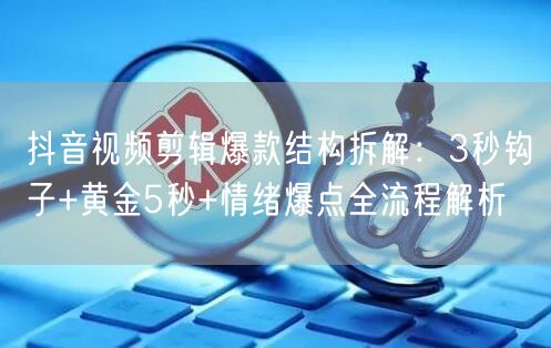 抖音视频剪辑爆款结构拆解:3秒钩子+黄金5秒+情绪爆点全流程解析
