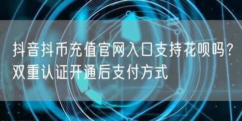 抖音抖币充值官网入口支持花呗吗?双重认证开通后支付方式
