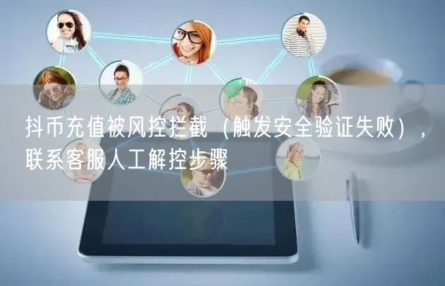 抖币充值被风控拦截(触发安全验证失败),联系客服人工解控步骤