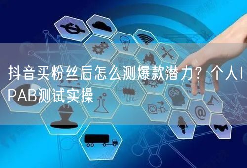 抖音买粉丝后怎么测爆款潜力?个人IPAB测试实操