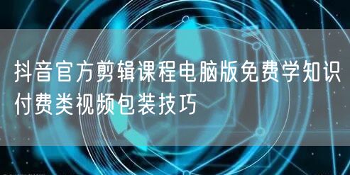 抖音官方剪辑课程电脑版免费学知识付费类视频包装技巧