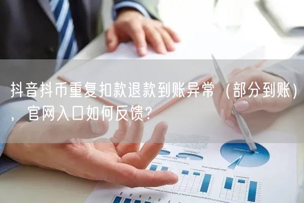 抖音抖币重复扣款退款到账异常(部分到账),官网入口如何反馈?