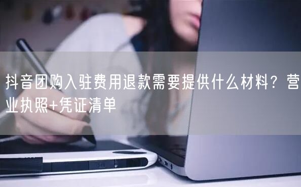 抖音团购入驻费用退款需要提供什么材料?营业执照+凭证清单