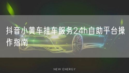 抖音小黄车挂车服务24h自助平台操作指南