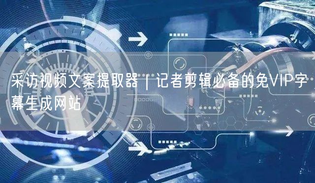 采访视频文案提取器｜记者剪辑必备的免VIP字幕生成网站