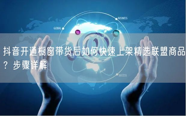 抖音开通橱窗带货后如何快速上架精选联盟商品？步骤详解
