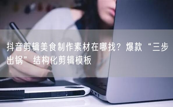 抖音剪辑美食制作素材在哪找？爆款“三步出锅”结构化剪辑模板