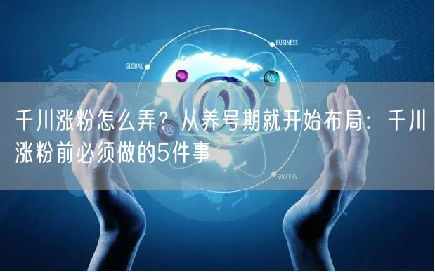 千川涨粉怎么弄?从养号期就开始布局:千川涨粉前必须做的5件事