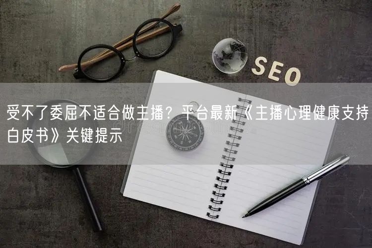 受不了委屈不适合做主播?平台最新《主播心理健康支持白皮书》关键提示