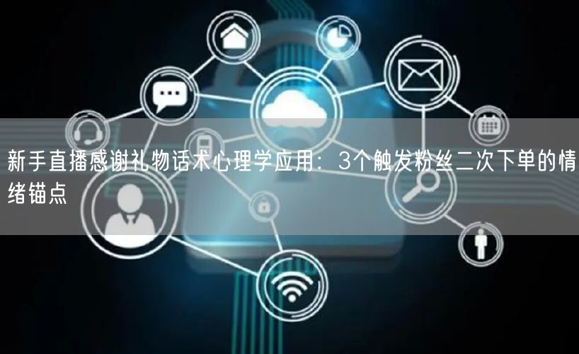新手直播感谢礼物话术心理学应用:3个触发粉丝二次下单的情绪锚点