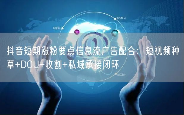 抖音短期涨粉要点信息流广告配合:短视频种草+DOU+收割+私域承接闭环