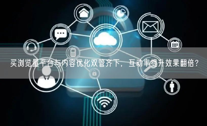 买浏览量平台与内容优化双管齐下,互动率提升效果翻倍?