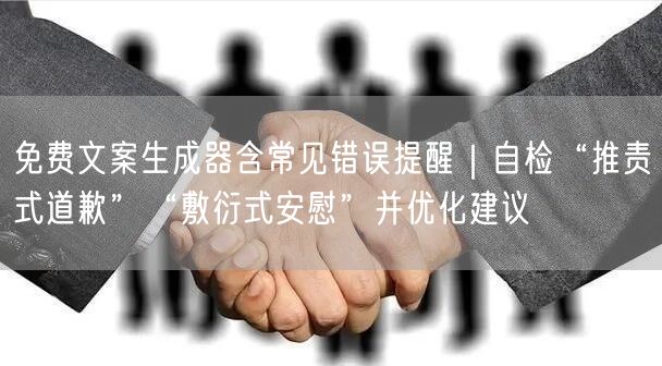 免费文案生成器含常见错误提醒|自检“推责式道歉”“敷衍式安慰”并优化建议
