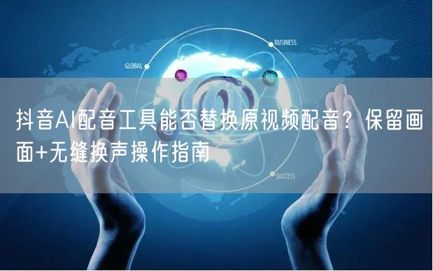 抖音AI配音工具能否替换原视频配音?保留画面+无缝换声操作指南