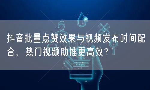 抖音批量点赞效果与视频发布时间配合,热门视频助推更高效?