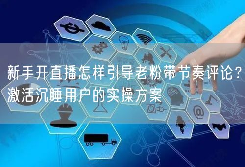 新手开直播怎样引导老粉带节奏评论?激活沉睡用户的实操方案