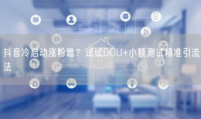 抖音冷启动涨粉难?试试DOU+小额测试精准引流法