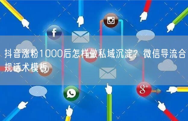 抖音涨粉1000后怎样做私域沉淀?微信导流合规话术模板