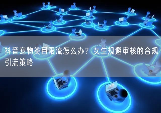 抖音宠物类目限流怎么办?女生规避审核的合规引流策略