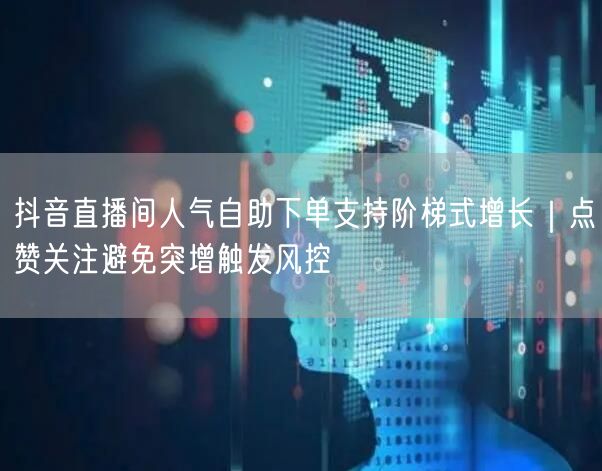 抖音直播间人气自助下单支持阶梯式增长|点赞关注避免突增触发风控