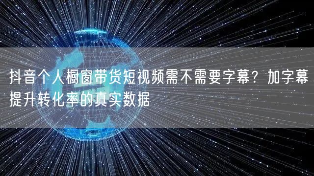 抖音个人橱窗带货短视频需不需要字幕?加字幕提升转化率的真实数据