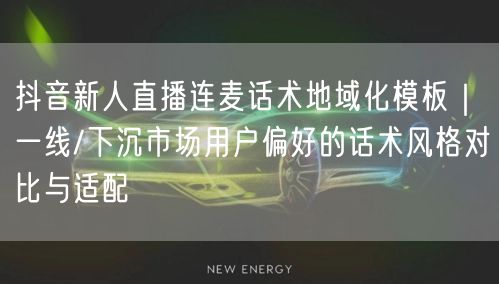 抖音新人直播连麦话术地域化模板|一线/下沉市场用户偏好的话术风格对比与适配